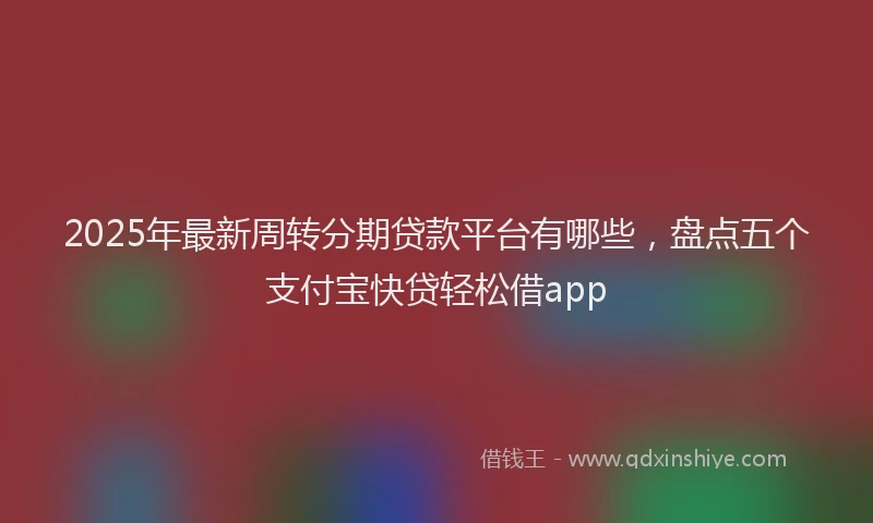 2025年最新周转分期贷款平台有哪些，盘点五个支付宝快贷轻松借app