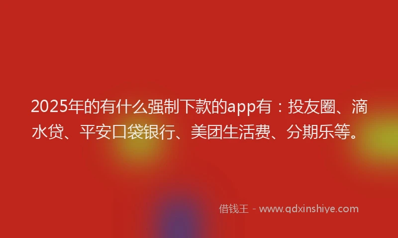 2025年的有什么强制下款的app有：投友圈、滴水贷、平安口袋银行、美团生活费、分期乐等。