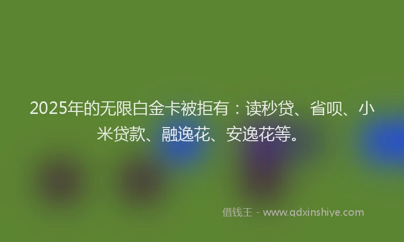 2025年的无限白金卡被拒有：读秒贷、省呗、小米贷款、融逸花、安逸花等。