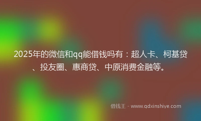 2025年的微信和qq能借钱吗有：超人卡、柯基贷、投友圈、惠商贷、中原消费金融等。