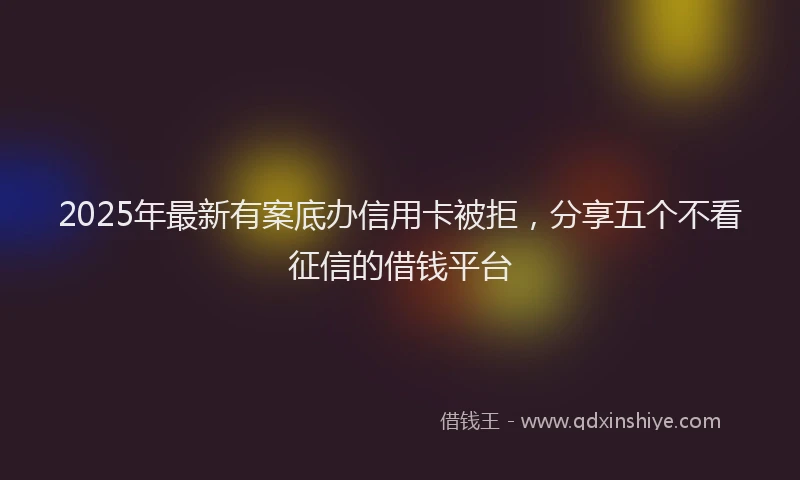 2025年最新有案底办信用卡被拒，分享五个不看征信的借钱平台