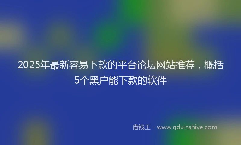 2025年最新容易下款的平台论坛网站推荐，概括5个黑户能下款的软件