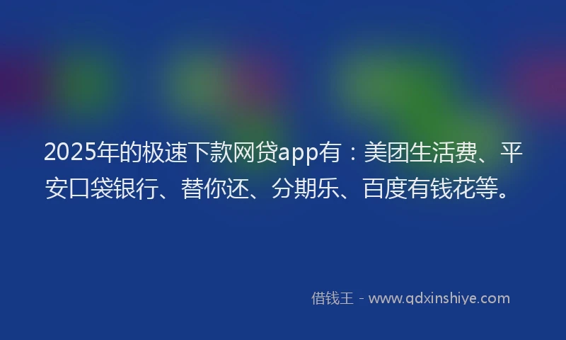 2025年的极速下款网贷app有：美团生活费、平安口袋银行、替你还、分期乐、百度有钱花等。