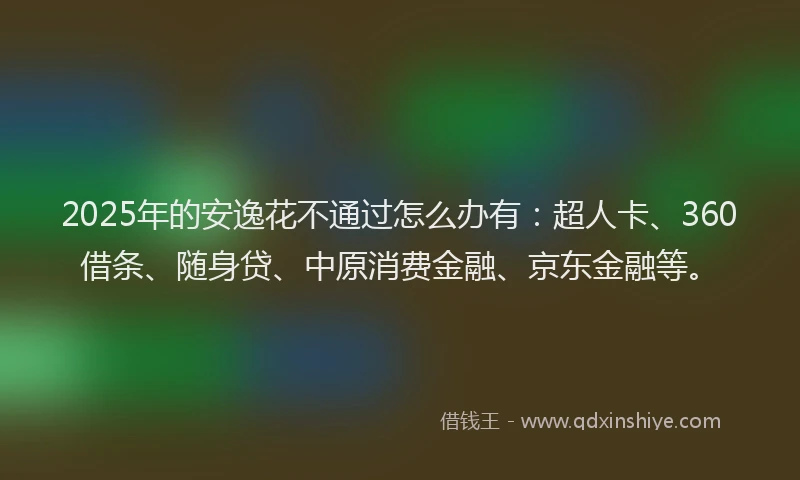 2025年的安逸花不通过怎么办有：超人卡、360借条、随身贷、中原消费金融、京东金融等。