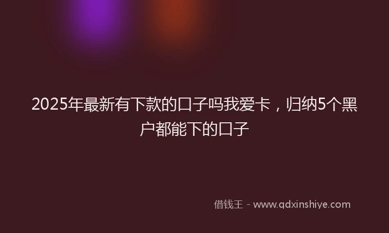 2025年最新有下款的口子吗我爱卡，归纳5个黑户都能下的口子