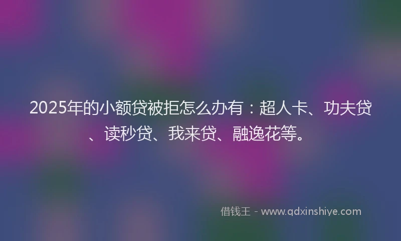 2025年的小额贷被拒怎么办有：超人卡、功夫贷、读秒贷、我来贷、融逸花等。