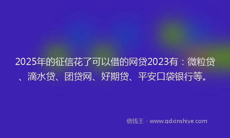 2025年的征信花了可以借的网贷2023有：微粒贷、滴水贷、团贷网、好期贷、平安口袋银行等。