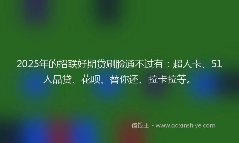 2025年的招联好期贷刷脸通不过有：超人卡、51人品贷、花呗、替你还、拉卡拉等。