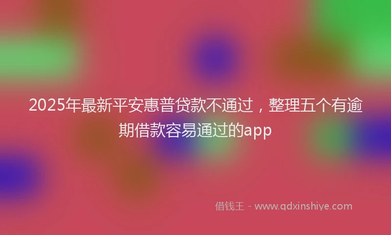 2025年最新平安惠普贷款不通过，整理五个有逾期借款容易通过的app