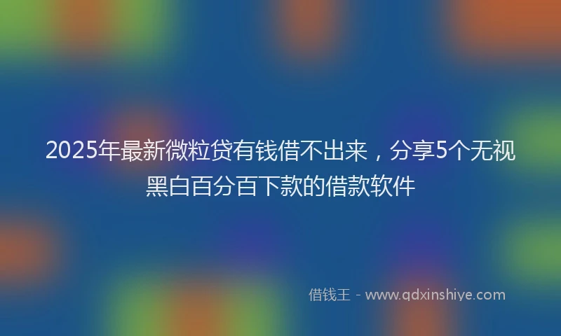 2025年最新微粒贷有钱借不出来，分享5个无视黑白百分百下款的借款软件