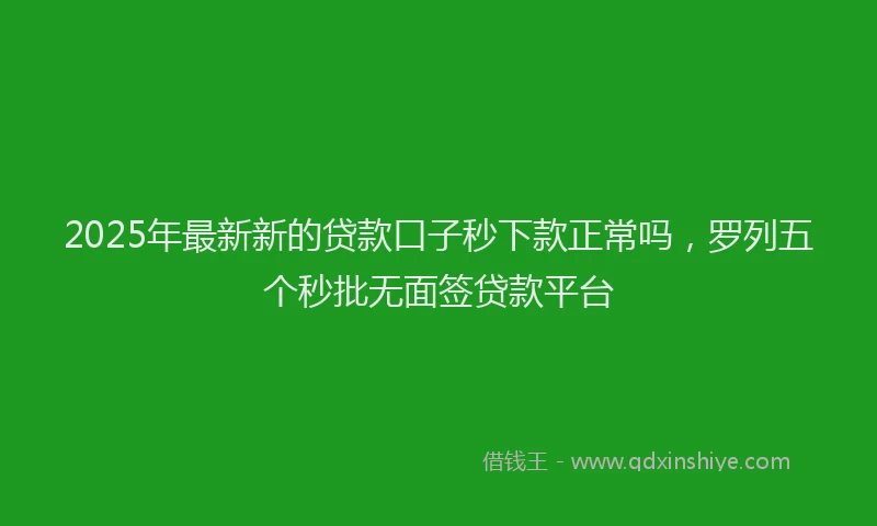 2025年最新新的贷款口子秒下款正常吗，罗列五个秒批无面签贷款平台