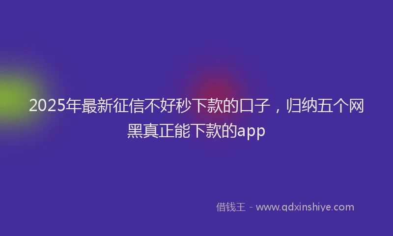 2025年最新征信不好秒下款的口子，归纳五个网黑真正能下款的app