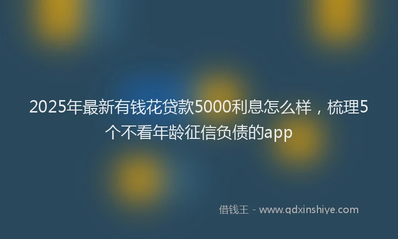 2025年最新有钱花贷款5000利息怎么样，梳理5个不看年龄征信负债的app
