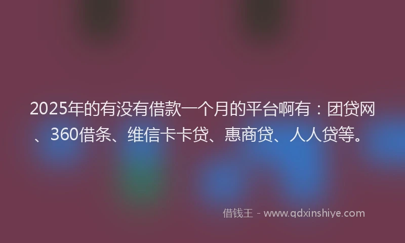 2025年的有没有借款一个月的平台啊有：团贷网、360借条、维信卡卡贷、惠商贷、人人贷等。
