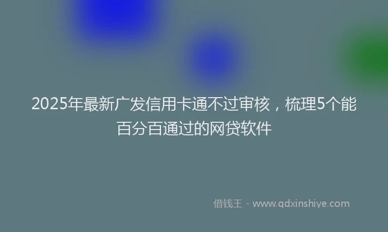 2025年最新广发信用卡通不过审核，梳理5个能百分百通过的网贷软件