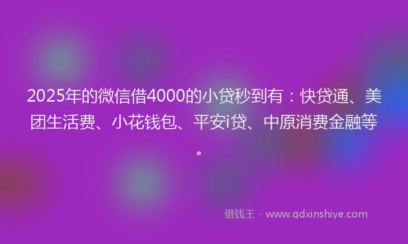 2025年的微信借4000的小贷秒到有：快贷通、美团生活费、小花钱包、平安i贷、中原消费金融等。