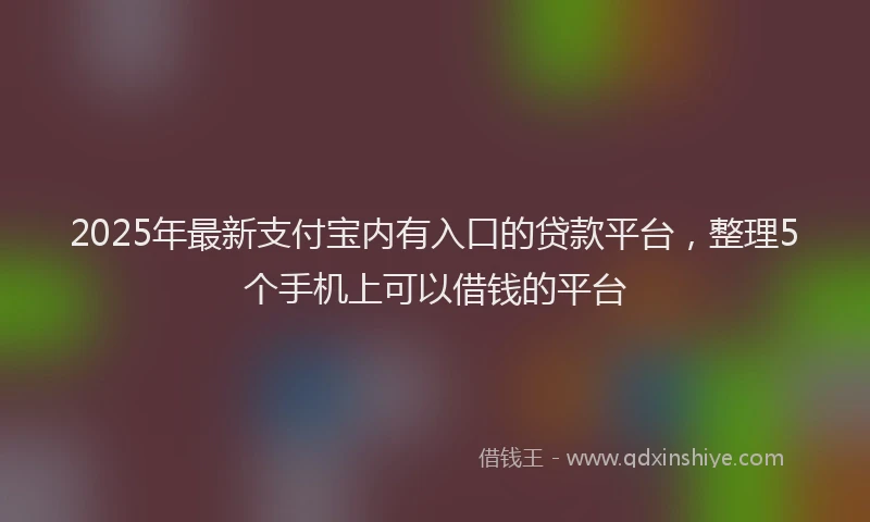 2025年最新支付宝内有入口的贷款平台，整理5个手机上可以借钱的平台