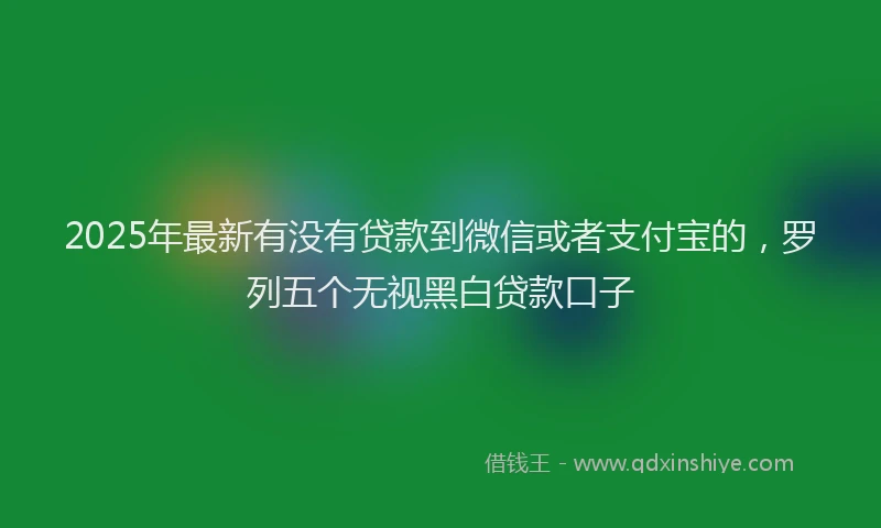 2025年最新有没有贷款到微信或者支付宝的，罗列五个无视黑白贷款口子