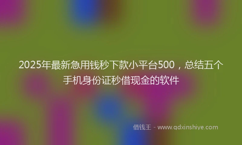 2025年最新急用钱秒下款小平台500，总结五个手机身份证秒借现金的软件