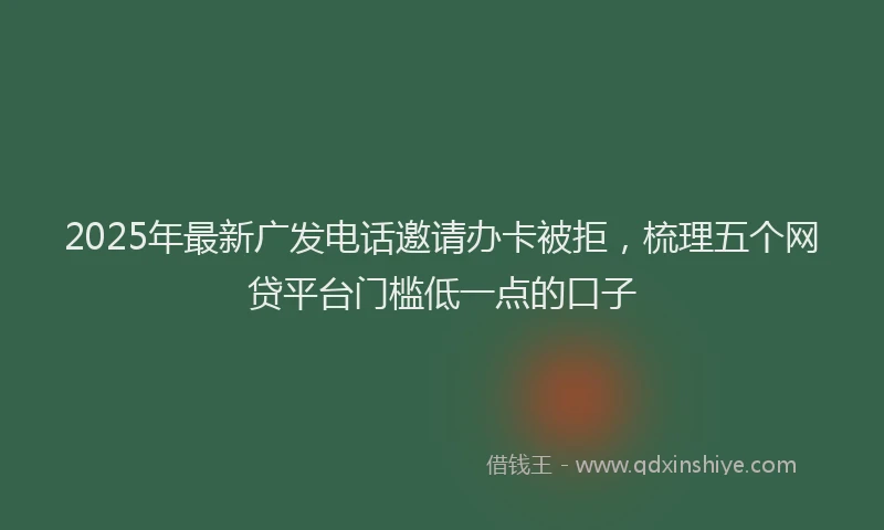 2025年最新广发电话邀请办卡被拒，梳理五个网贷平台门槛低一点的口子