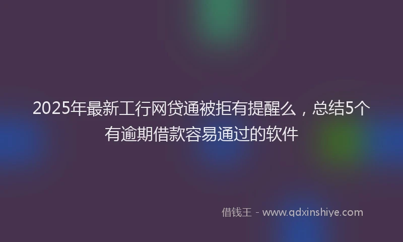 2025年最新工行网贷通被拒有提醒么，总结5个有逾期借款容易通过的软件