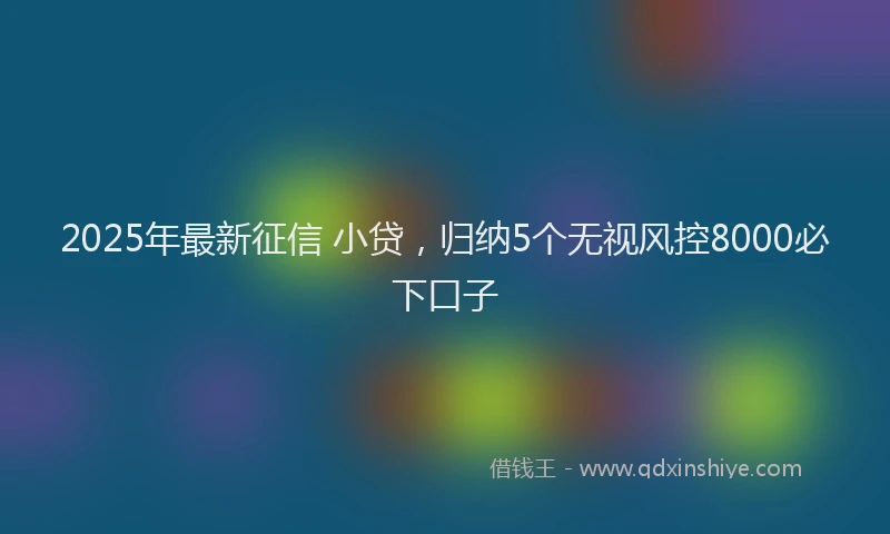 2025年最新征信 小贷，归纳5个无视风控8000必下口子