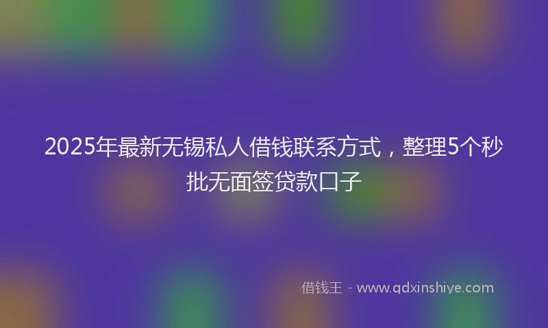 2025年最新无锡私人借钱联系方式，整理5个秒批无面签贷款口子