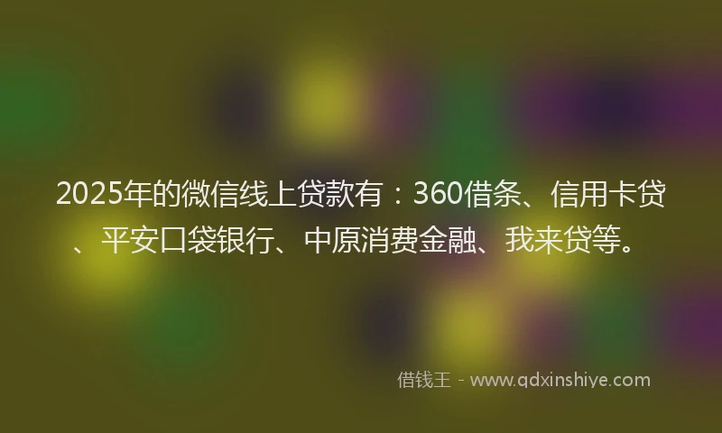 2025年的微信线上贷款有：360借条、信用卡贷、平安口袋银行、中原消费金融、我来贷等。