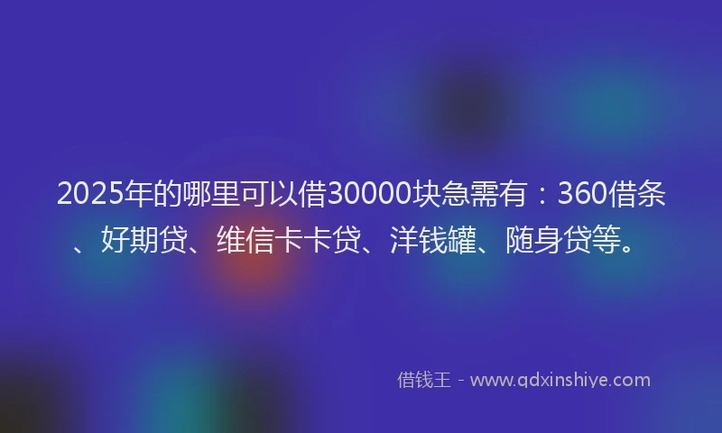 2025年的哪里可以借30000块急需有：360借条、好期贷、维信卡卡贷、洋钱罐、随身贷等。