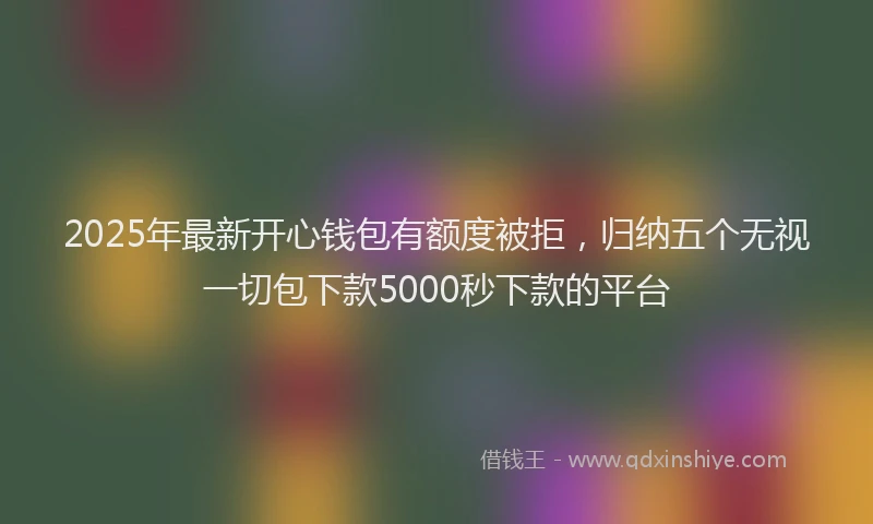 2025年最新开心钱包有额度被拒，归纳五个无视一切包下款5000秒下款的平台
