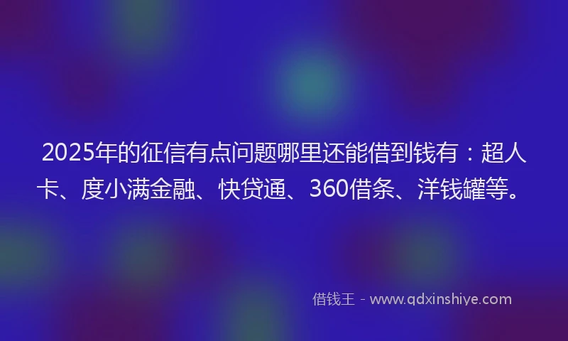 2025年的征信有点问题哪里还能借到钱有：超人卡、度小满金融、快贷通、360借条、洋钱罐等。