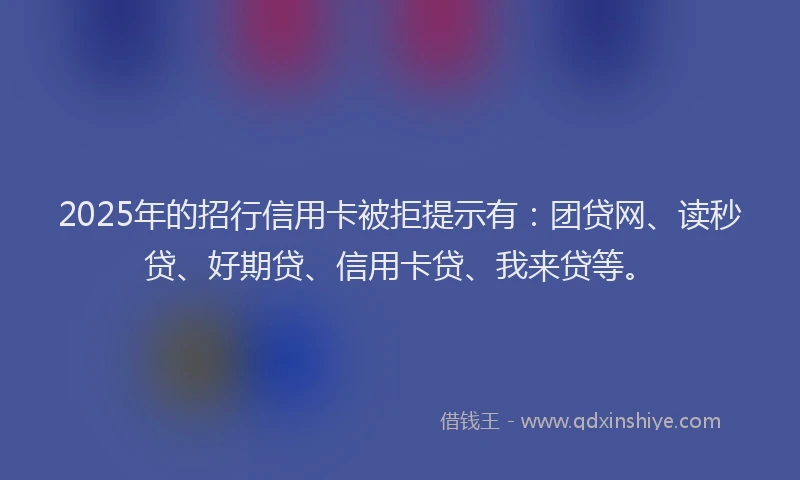 2025年的招行信用卡被拒提示有：团贷网、读秒贷、好期贷、信用卡贷、我来贷等。