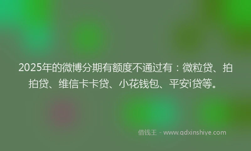 2025年的微博分期有额度不通过有：微粒贷、拍拍贷、维信卡卡贷、小花钱包、平安i贷等。