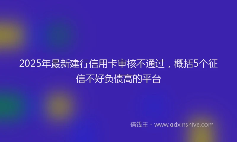 2025年最新建行信用卡审核不通过，概括5个征信不好负债高的平台
