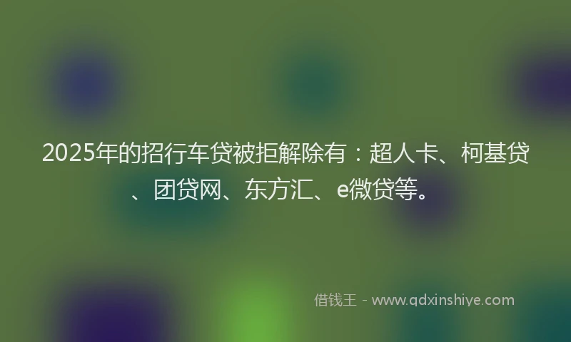 2025年的招行车贷被拒解除有：超人卡、柯基贷、团贷网、东方汇、e微贷等。