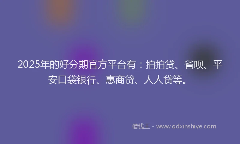 2025年的好分期官方平台有：拍拍贷、省呗、平安口袋银行、惠商贷、人人贷等。