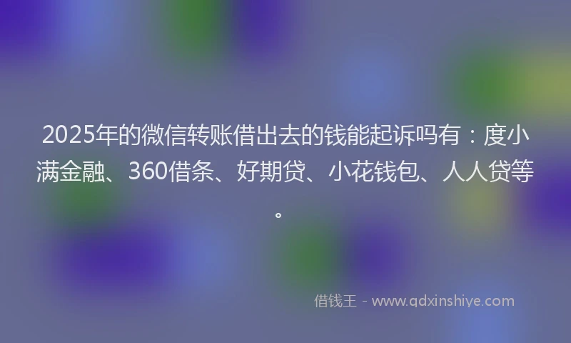 2025年的微信转账借出去的钱能起诉吗有：度小满金融、360借条、好期贷、小花钱包、人人贷等。