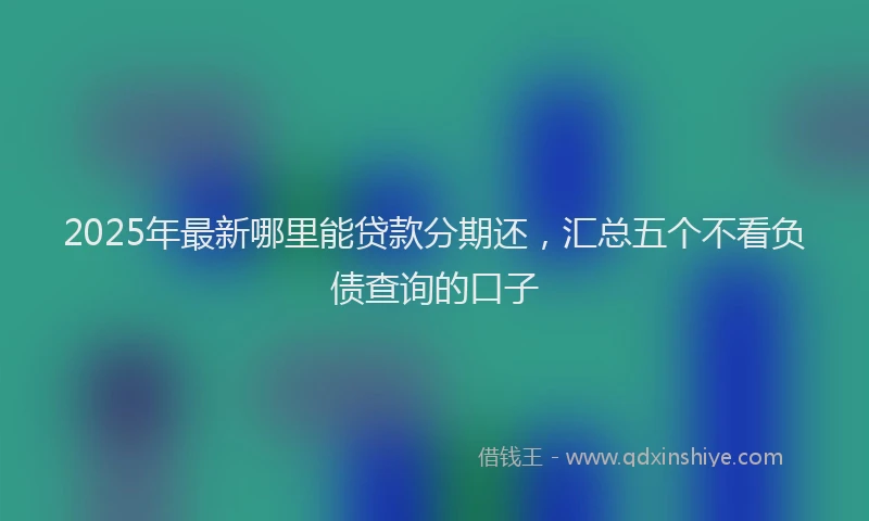 2025年最新哪里能贷款分期还，汇总五个不看负债查询的口子