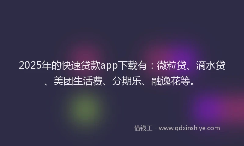 2025年的快速贷款app下载有：微粒贷、滴水贷、美团生活费、分期乐、融逸花等。