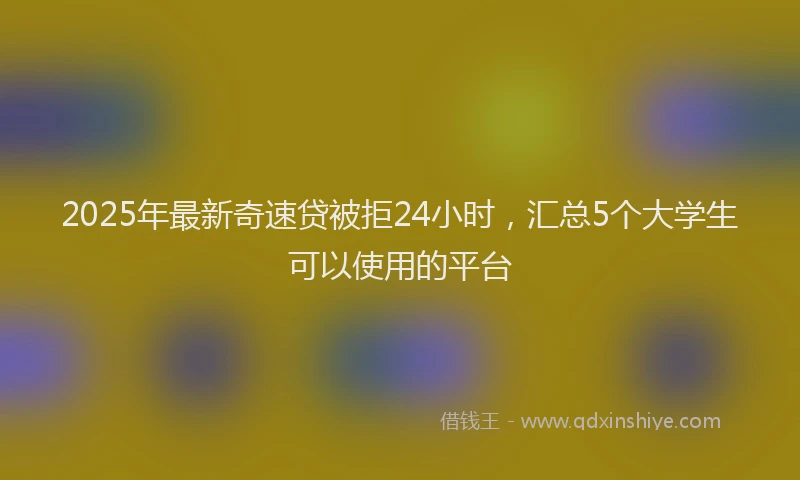 2025年最新奇速贷被拒24小时，汇总5个大学生可以使用的平台