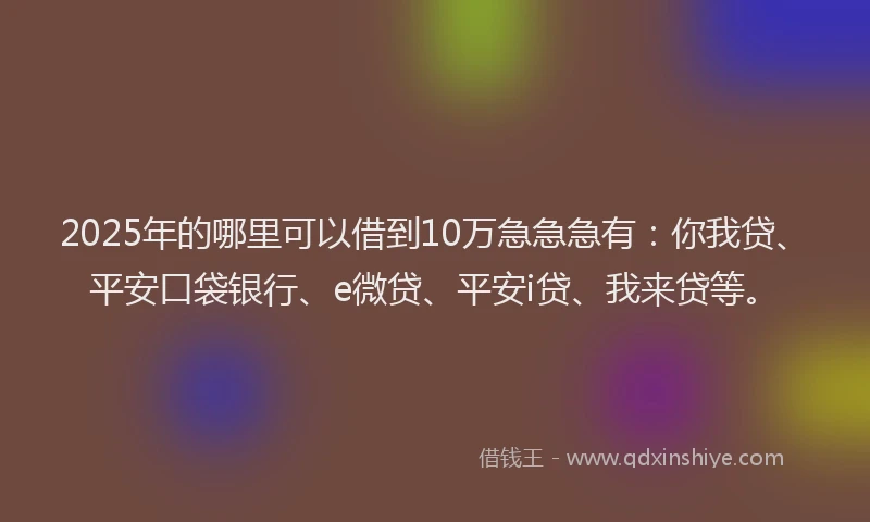 2025年的哪里可以借到10万急急急有：你我贷、平安口袋银行、e微贷、平安i贷、我来贷等。