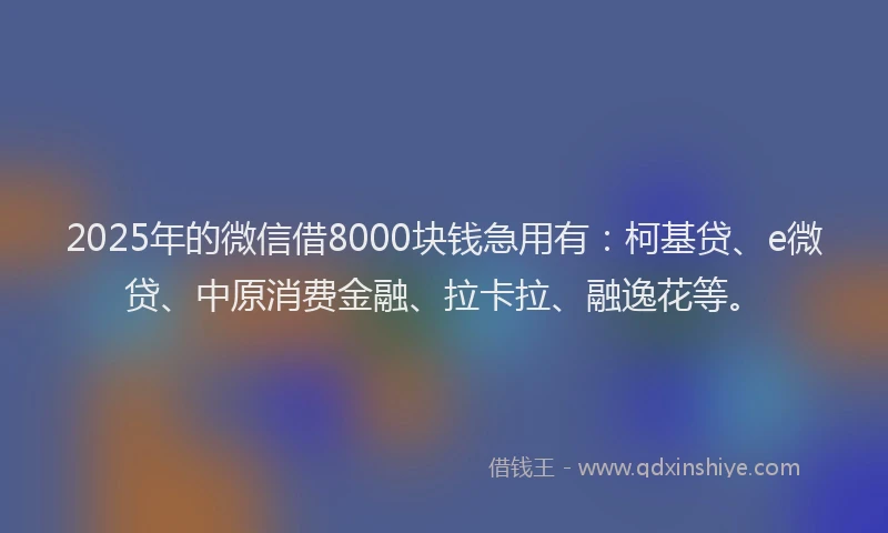 2025年的微信借8000块钱急用有：柯基贷、e微贷、中原消费金融、拉卡拉、融逸花等。