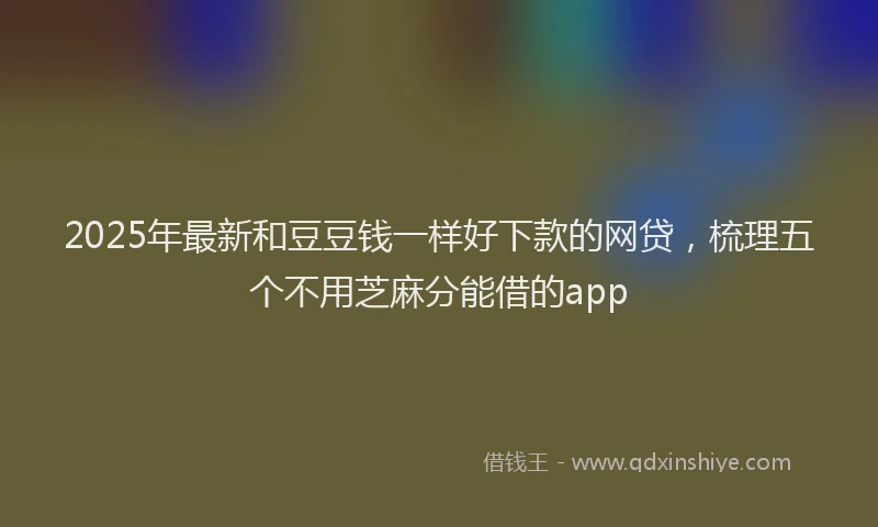 2025年最新和豆豆钱一样好下款的网贷，梳理五个不用芝麻分能借的app