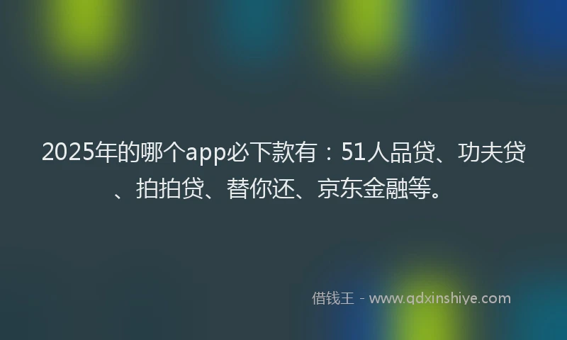 2025年的哪个app必下款有：51人品贷、功夫贷、拍拍贷、替你还、京东金融等。