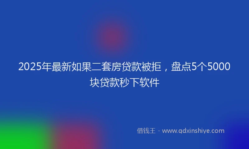 2025年最新如果二套房贷款被拒，盘点5个5000块贷款秒下软件