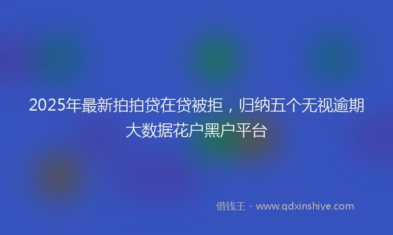 2025年最新拍拍贷在贷被拒，归纳五个无视逾期大数据花户黑户平台