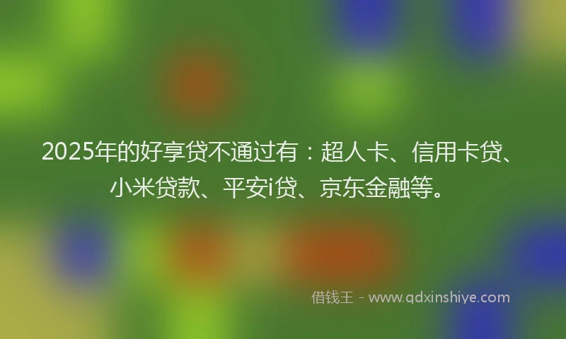 2025年的好享贷不通过有：超人卡、信用卡贷、小米贷款、平安i贷、京东金融等。