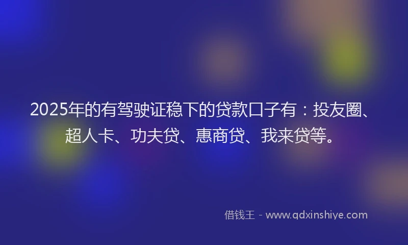 2025年的有驾驶证稳下的贷款口子有：投友圈、超人卡、功夫贷、惠商贷、我来贷等。