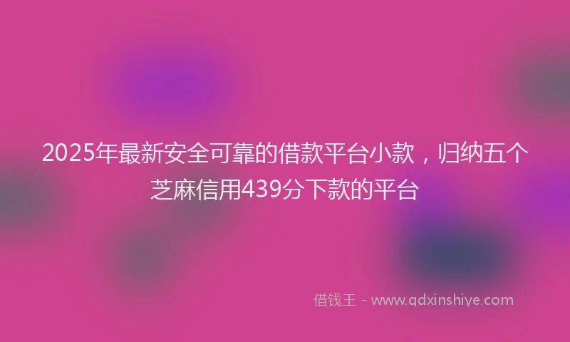 2025年最新安全可靠的借款平台小款，归纳五个芝麻信用439分下款的平台
