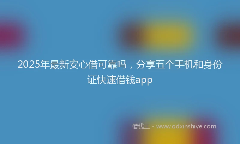 2025年最新安心借可靠吗，分享五个手机和身份证快速借钱app